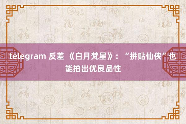 telegram 反差 《白月梵星》：“拼贴仙侠”也能拍出优良品性