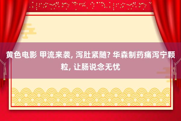 黄色电影 甲流来袭， 泻肚紧随? 华森制药痛泻宁颗粒， 让肠说念无忧