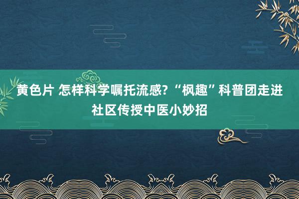 黄色片 怎样科学嘱托流感? “枫趣”科普团走进社区传授中医小妙招