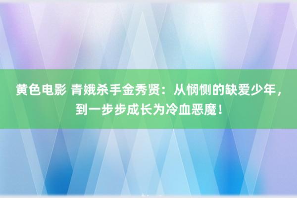 黄色电影 青娥杀手金秀贤：从悯恻的缺爱少年，到一步步成长为冷血恶魔！