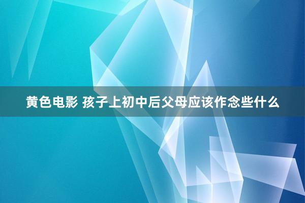 黄色电影 孩子上初中后父母应该作念些什么